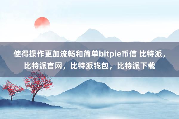 使得操作更加流畅和简单bitpie币信 比特派，比特派官网，比特派钱包，比特派下载