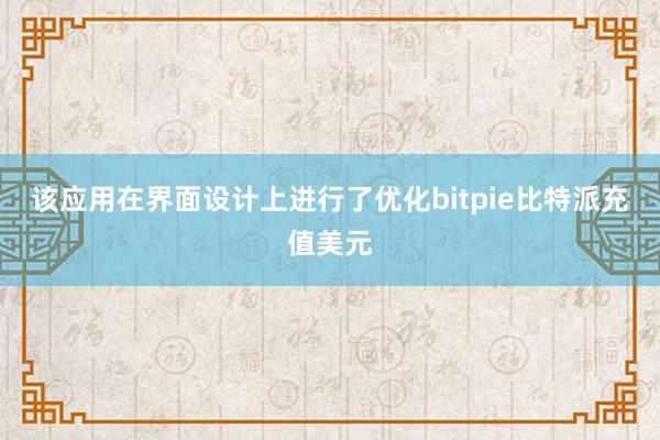 该应用在界面设计上进行了优化bitpie比特派充值美元