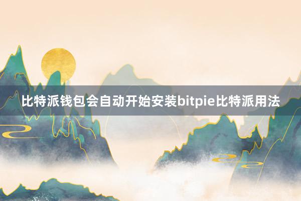 比特派钱包会自动开始安装bitpie比特派用法