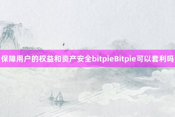 保障用户的权益和资产安全bitpieBitpie可以套利吗