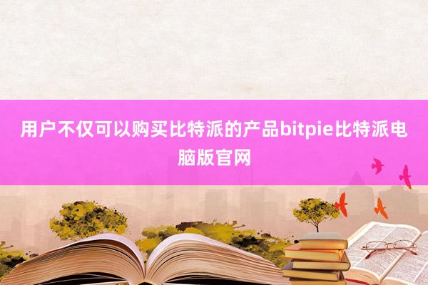 用户不仅可以购买比特派的产品bitpie比特派电脑版官网