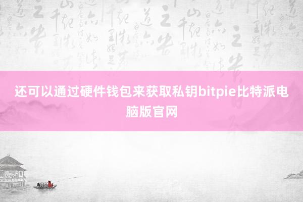 还可以通过硬件钱包来获取私钥bitpie比特派电脑版官网