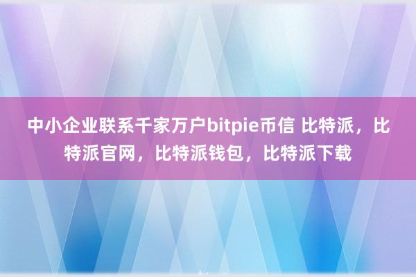 中小企业联系千家万户bitpie币信 比特派，比特派官网，比特派钱包，比特派下载