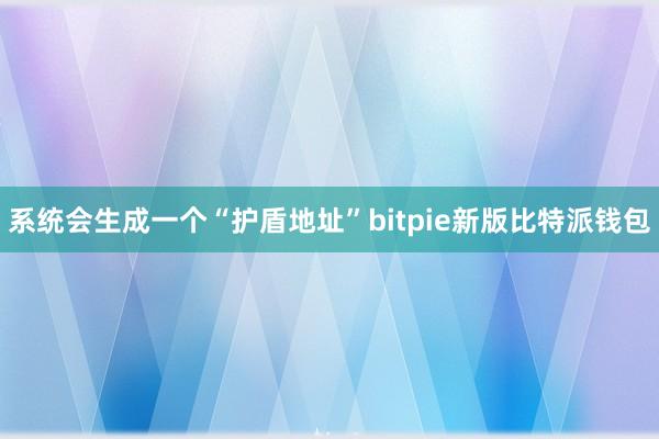 系统会生成一个“护盾地址”bitpie新版比特派钱包