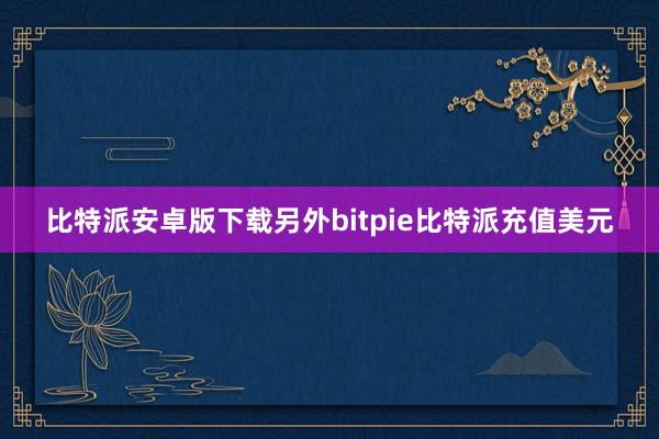 比特派安卓版下载另外bitpie比特派充值美元