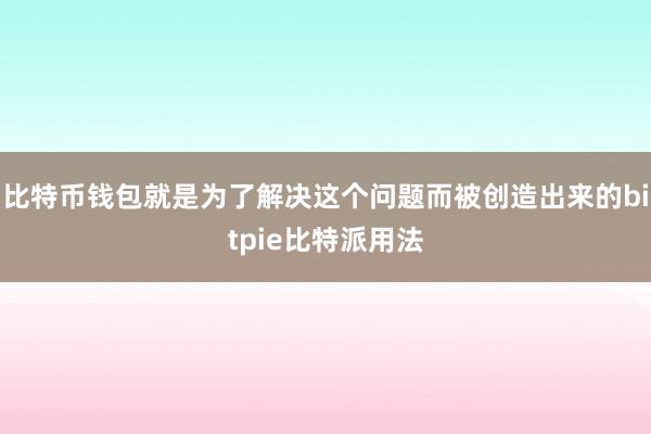 比特币钱包就是为了解决这个问题而被创造出来的bitpie比特派用法