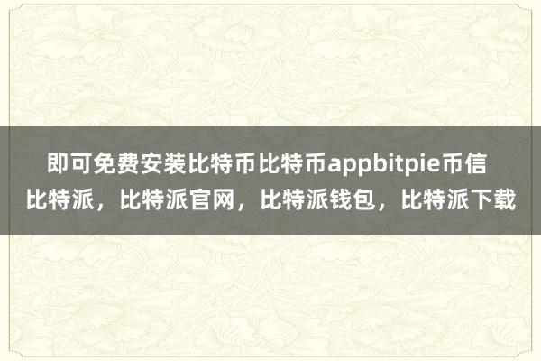 即可免费安装比特币比特币appbitpie币信 比特派，比特派官网，比特派钱包，比特派下载