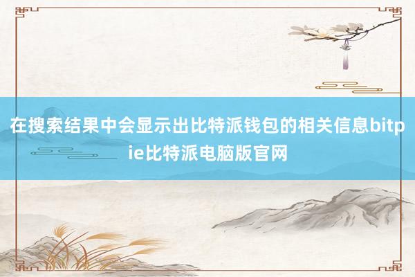 在搜索结果中会显示出比特派钱包的相关信息bitpie比特派电脑版官网