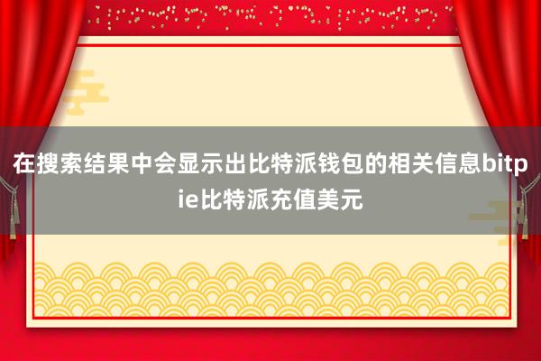 在搜索结果中会显示出比特派钱包的相关信息bitpie比特派充值美元