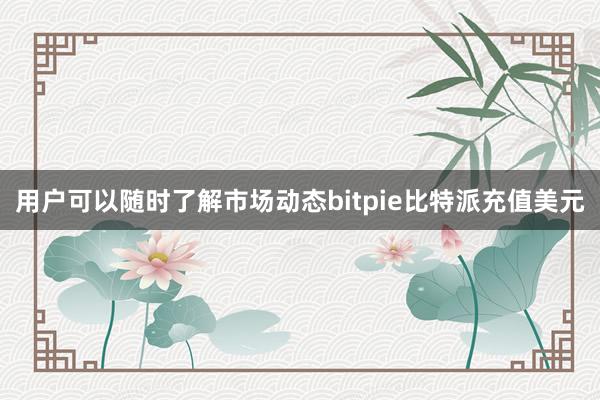 用户可以随时了解市场动态bitpie比特派充值美元