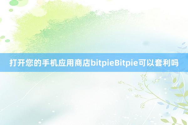 打开您的手机应用商店bitpieBitpie可以套利吗