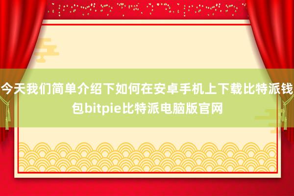 今天我们简单介绍下如何在安卓手机上下载比特派钱包bitpie比特派电脑版官网