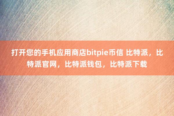 打开您的手机应用商店bitpie币信 比特派，比特派官网，比特派钱包，比特派下载