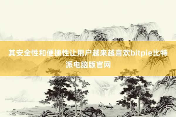 其安全性和便捷性让用户越来越喜欢bitpie比特派电脑版官网