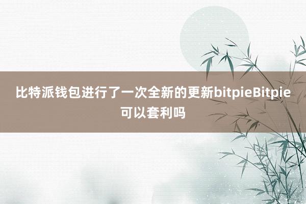 比特派钱包进行了一次全新的更新bitpieBitpie可以套利吗