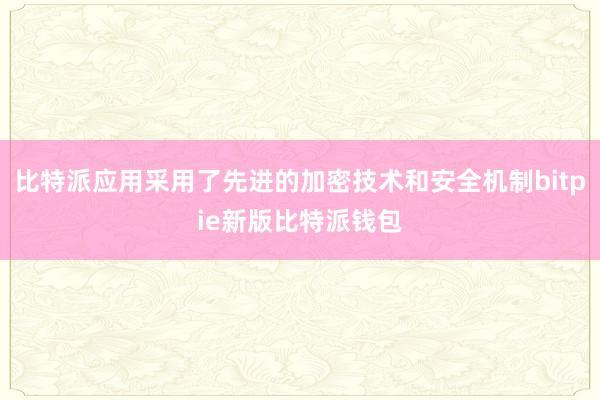 比特派应用采用了先进的加密技术和安全机制bitpie新版比特派钱包