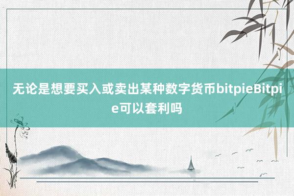 无论是想要买入或卖出某种数字货币bitpieBitpie可以套利吗