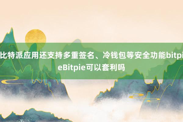 比特派应用还支持多重签名、冷钱包等安全功能bitpieBitpie可以套利吗