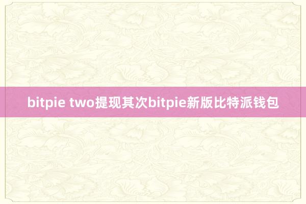 bitpie two提现其次bitpie新版比特派钱包