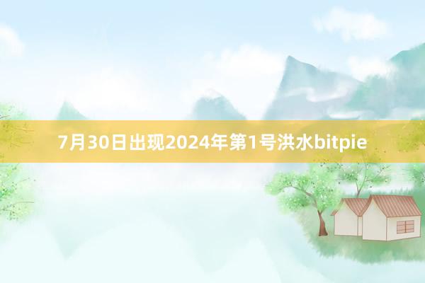 7月30日出现2024年第1号洪水bitpie