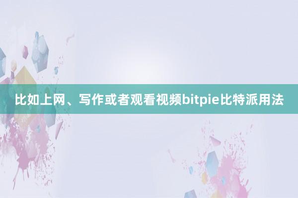 比如上网、写作或者观看视频bitpie比特派用法