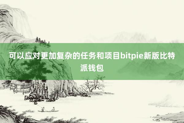 可以应对更加复杂的任务和项目bitpie新版比特派钱包