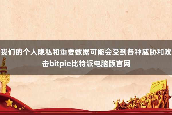 我们的个人隐私和重要数据可能会受到各种威胁和攻击bitpie比特派电脑版官网