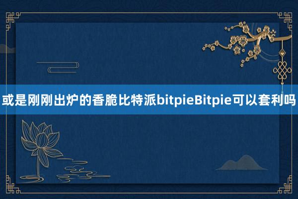 或是刚刚出炉的香脆比特派bitpieBitpie可以套利吗