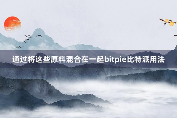 通过将这些原料混合在一起bitpie比特派用法