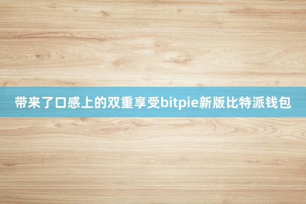 带来了口感上的双重享受bitpie新版比特派钱包