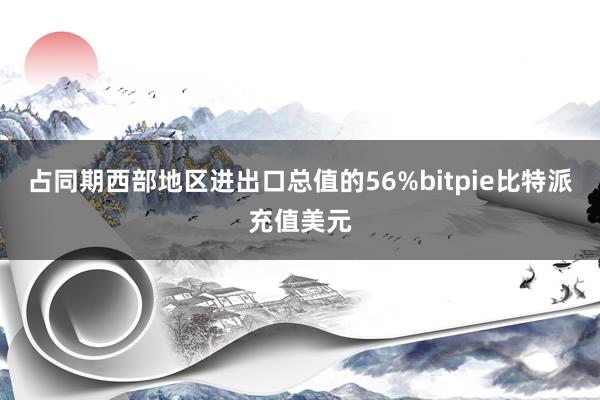 占同期西部地区进出口总值的56%bitpie比特派充值美元