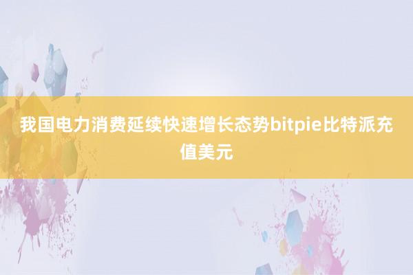 我国电力消费延续快速增长态势bitpie比特派充值美元