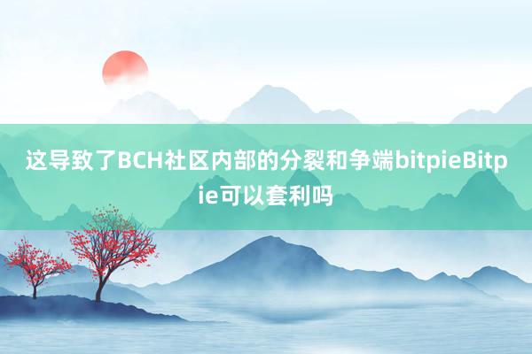 这导致了BCH社区内部的分裂和争端bitpieBitpie可以套利吗