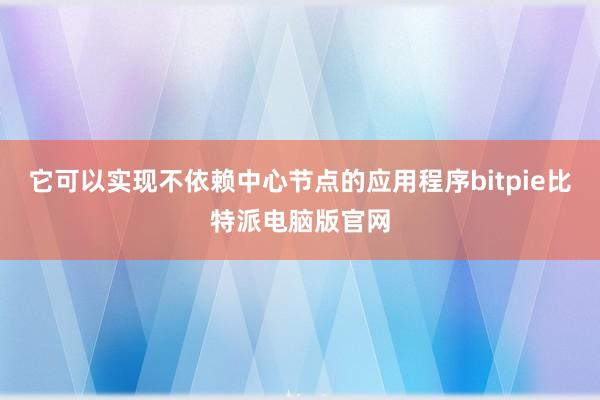 它可以实现不依赖中心节点的应用程序bitpie比特派电脑版官网