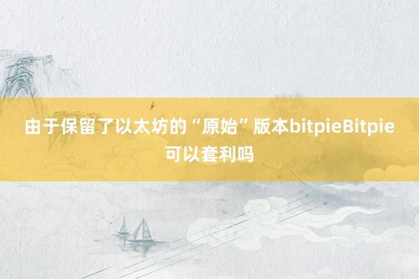 由于保留了以太坊的“原始”版本bitpieBitpie可以套利吗