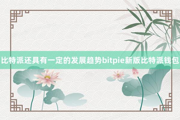 比特派还具有一定的发展趋势bitpie新版比特派钱包