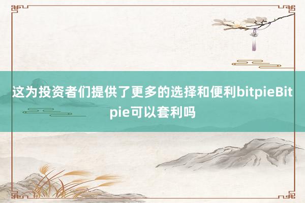 这为投资者们提供了更多的选择和便利bitpieBitpie可以套利吗