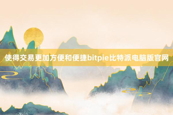 使得交易更加方便和便捷bitpie比特派电脑版官网