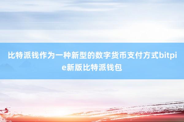 比特派钱作为一种新型的数字货币支付方式bitpie新版比特派钱包