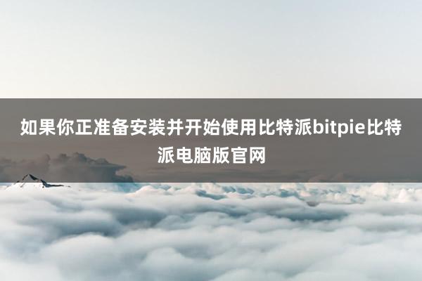 如果你正准备安装并开始使用比特派bitpie比特派电脑版官网