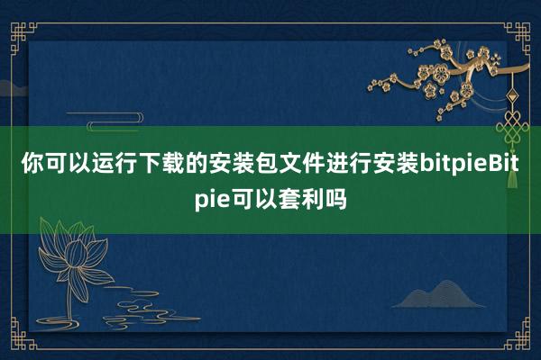 你可以运行下载的安装包文件进行安装bitpieBitpie可以套利吗