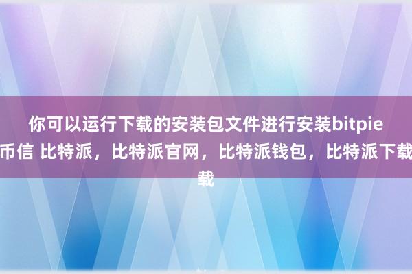 你可以运行下载的安装包文件进行安装bitpie币信 比特派，比特派官网，比特派钱包，比特派下载