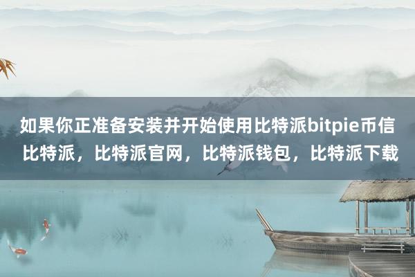 如果你正准备安装并开始使用比特派bitpie币信 比特派，比特派官网，比特派钱包，比特派下载