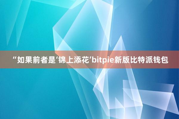 “如果前者是‘锦上添花’bitpie新版比特派钱包