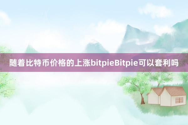 随着比特币价格的上涨bitpieBitpie可以套利吗