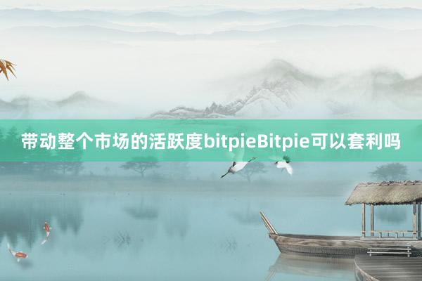 带动整个市场的活跃度bitpieBitpie可以套利吗