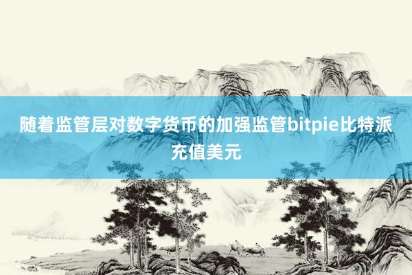 随着监管层对数字货币的加强监管bitpie比特派充值美元