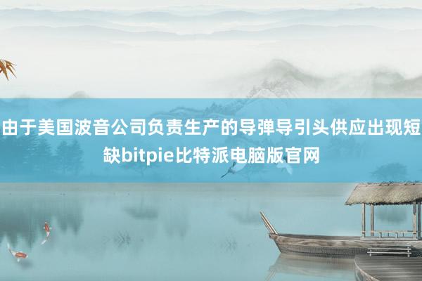 由于美国波音公司负责生产的导弹导引头供应出现短缺bitpie比特派电脑版官网