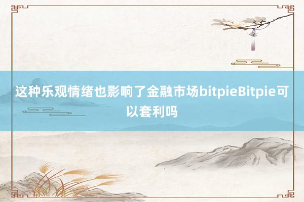 这种乐观情绪也影响了金融市场bitpieBitpie可以套利吗