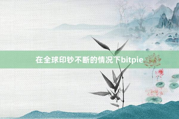 在全球印钞不断的情况下bitpie